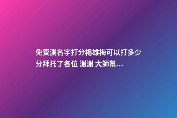 免費測名字打分楊雄梅可以打多少分拜托了各位 謝謝 大師幫忙測一下名字謝謝。賀博遠．男2008.1.28.晚10.40-第1張-觀點-玄機派